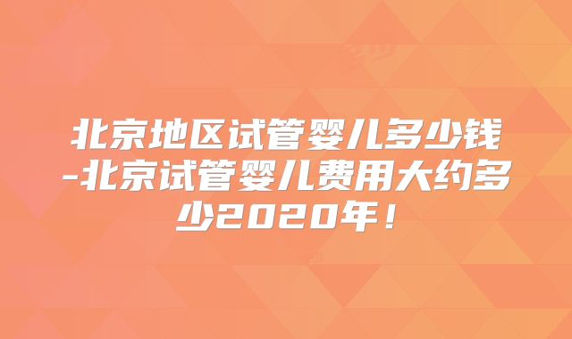 北京地区试管婴儿多少钱-北京试管婴儿费用大约多少2020年！
