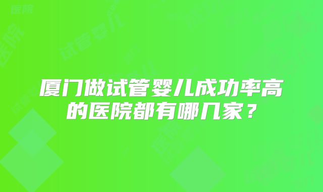 厦门做试管婴儿成功率高的医院都有哪几家？