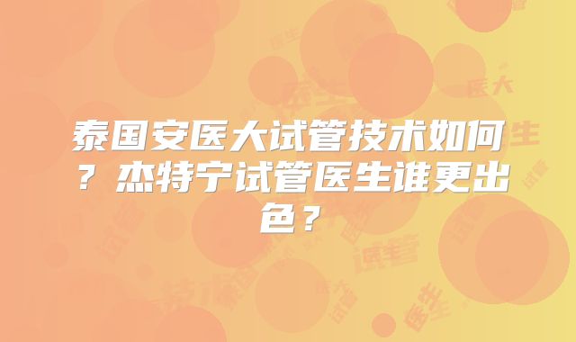 泰国安医大试管技术如何？杰特宁试管医生谁更出色？