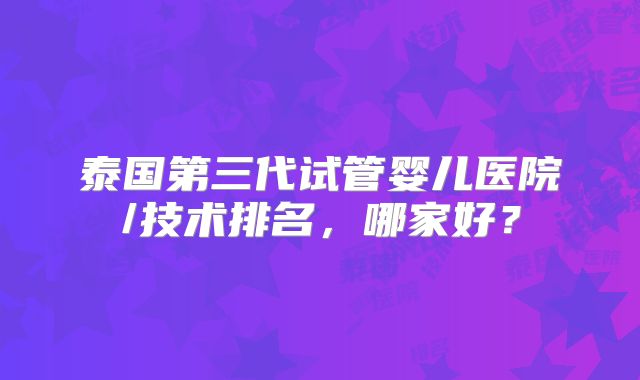 泰国第三代试管婴儿医院/技术排名，哪家好？