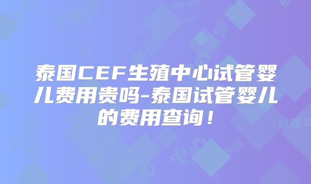 泰国CEF生殖中心试管婴儿费用贵吗-泰国试管婴儿的费用查询!