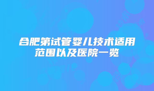 合肥第试管婴儿技术适用范围以及医院一览