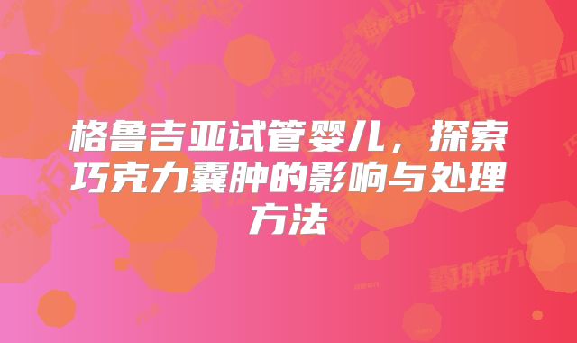 格鲁吉亚试管婴儿，探索巧克力囊肿的影响与处理方法