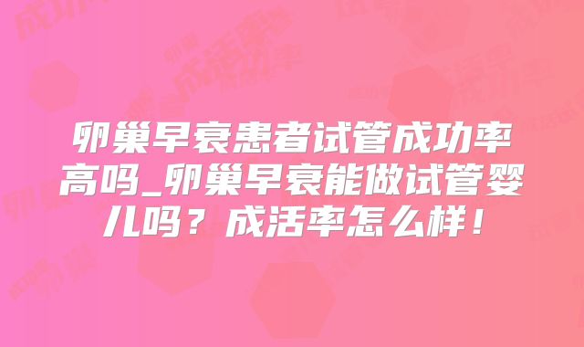 卵巢早衰患者试管成功率高吗_卵巢早衰能做试管婴儿吗？成活率怎么样！