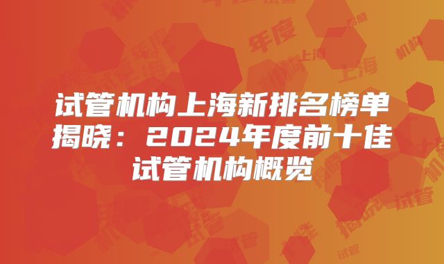 试管机构上海新排名榜单揭晓:2024年度前十佳试管机构概览