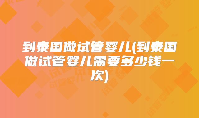 到泰国做试管婴儿(到泰国做试管婴儿需要多少钱一次)