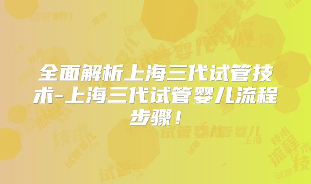 全面解析上海三代试管技术-上海三代试管婴儿流程步骤！