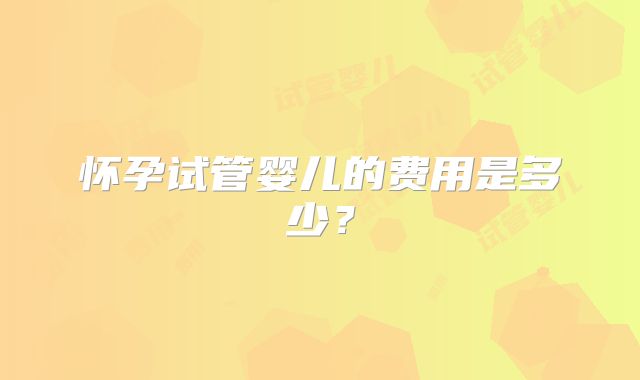 怀孕试管婴儿的费用是多少？