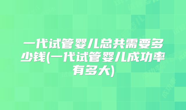 一代试管婴儿总共需要多少钱(一代试管婴儿成功率有多大)