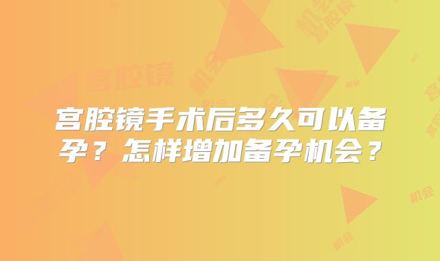 宫腔镜手术后多久可以备孕？怎样增加备孕机会？