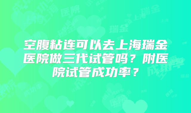 空腹粘连可以去上海瑞金医院做三代试管吗？附医院试管成功率？