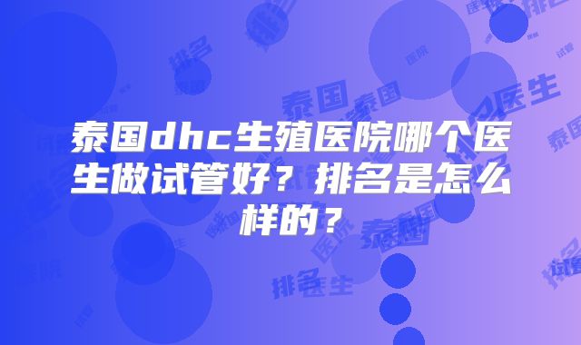 泰国dhc生殖医院哪个医生做试管好？排名是怎么样的？