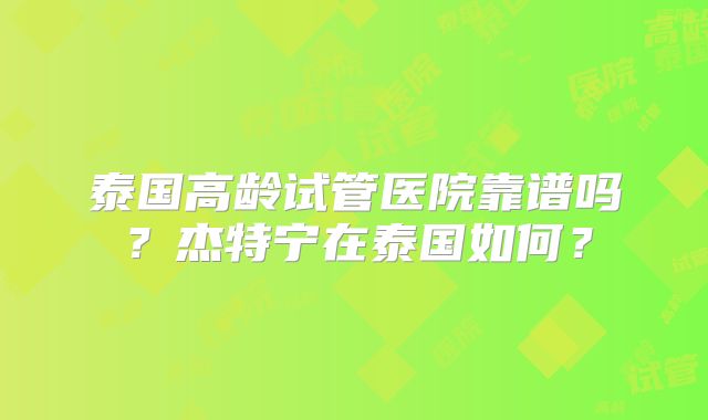 泰国高龄试管医院靠谱吗？杰特宁在泰国如何？