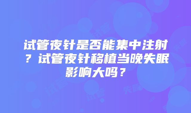 试管夜针是否能集中注射？试管夜针移植当晚失眠影响大吗？