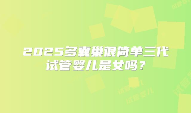 2025多囊巢很简单三代试管婴儿是女吗?