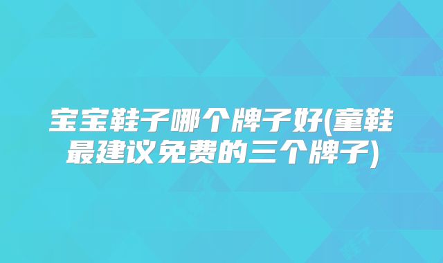 宝宝鞋子哪个牌子好(童鞋最建议免费的三个牌子)