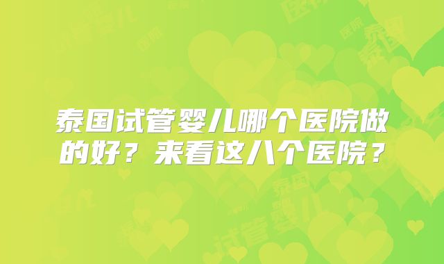 泰国试管婴儿哪个医院做的好？来看这八个医院？
