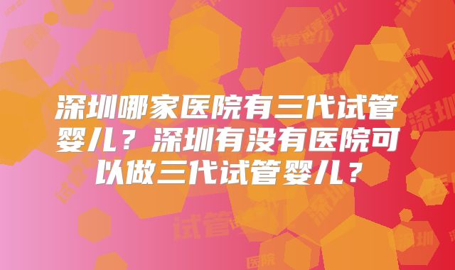 深圳哪家医院有三代试管婴儿?深圳有没有医院可以做三代试管婴儿?