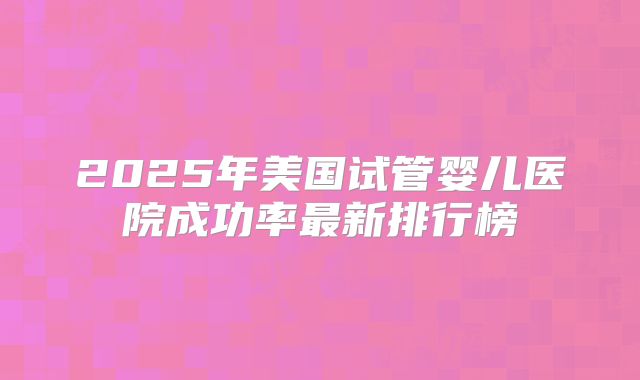 2025年美国试管婴儿医院成功率最新排行榜