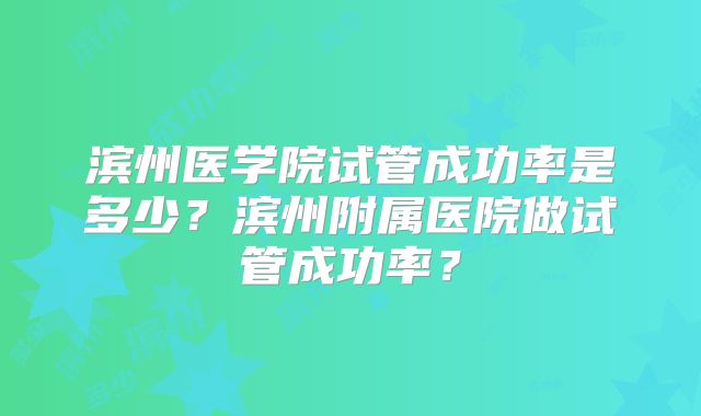 滨州医学院试管成功率是多少？滨州附属医院做试管成功率？