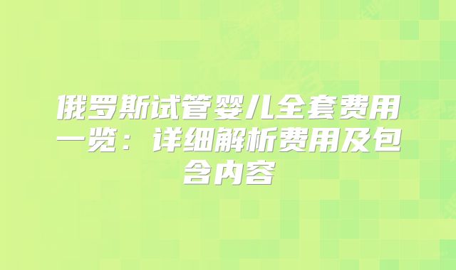 俄罗斯试管婴儿全套费用一览：详细解析费用及包含内容