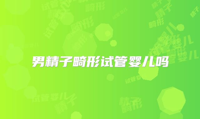 男精子畸形试管婴儿吗