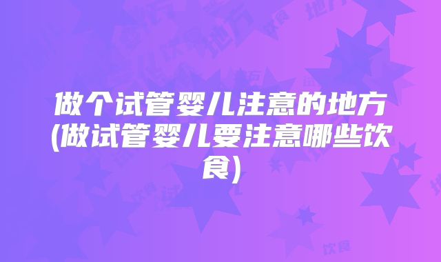 做个试管婴儿注意的地方(做试管婴儿要注意哪些饮食)