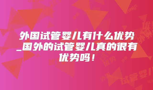 外国试管婴儿有什么优势_国外的试管婴儿真的很有优势吗！
