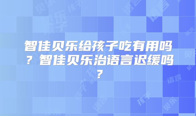 智佳贝乐给孩子吃有用吗？智佳贝乐治语言迟缓吗？
