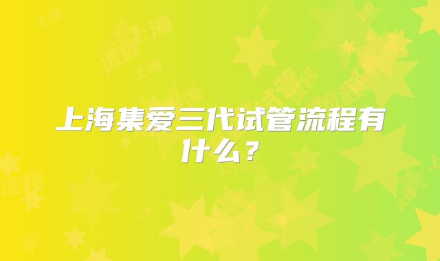上海集爱三代试管流程有什么？