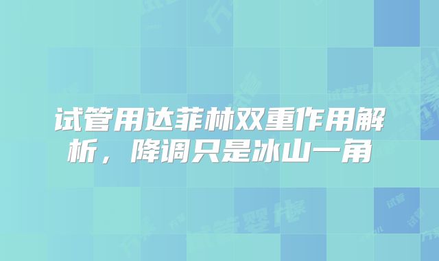 试管用达菲林双重作用解析，降调只是冰山一角