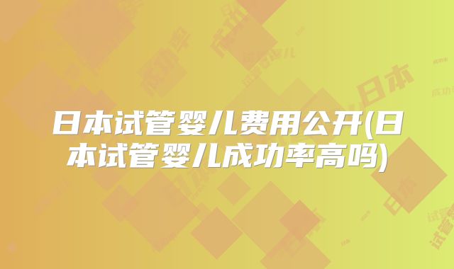 日本试管婴儿费用公开(日本试管婴儿成功率高吗)