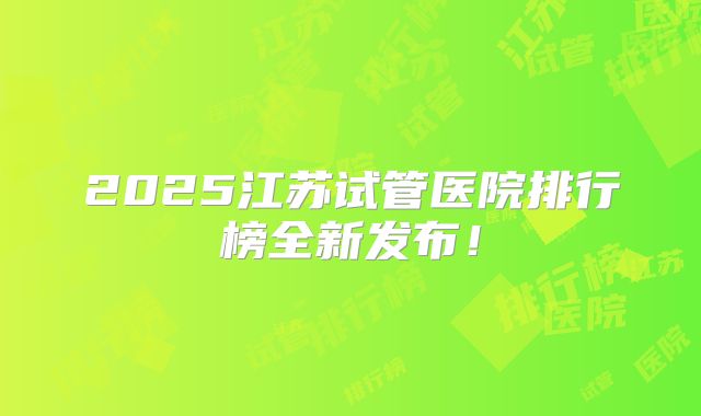 2025江苏试管医院排行榜全新发布！