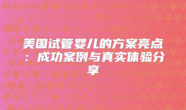美国试管婴儿的方案亮点:成功案例与真实体验分享