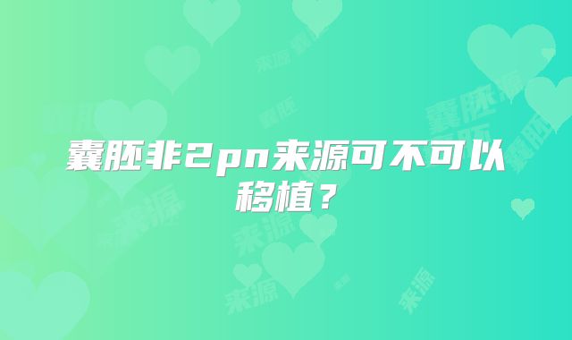 囊胚非2pn来源可不可以移植?