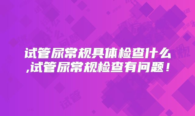 试管尿常规具体检查什么,试管尿常规检查有问题！