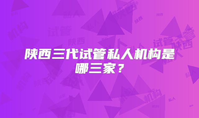 陕西三代试管私人机构是哪三家?