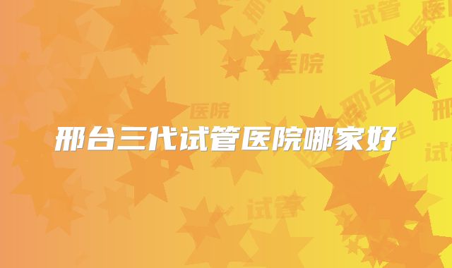 邢台三代试管医院哪家好