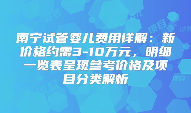 南宁试管婴儿费用详解：新价格约需3-10万元，明细一览表呈现参考价格及项目分类解析