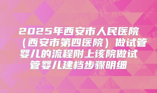 2025年西安市人民医院（西安市第四医院）做试管婴儿的流程附上该院做试管婴儿建档步骤明细