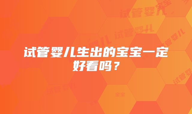 试管婴儿生出的宝宝一定好看吗？