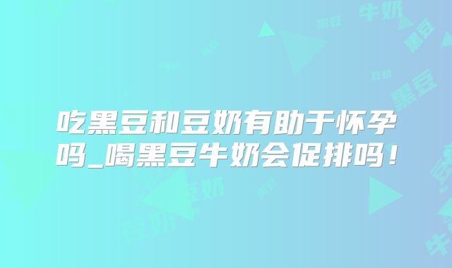 吃黑豆和豆奶有助于怀孕吗_喝黑豆牛奶会促排吗！
