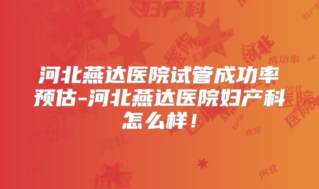 河北燕达医院试管成功率预估-河北燕达医院妇产科怎么样！