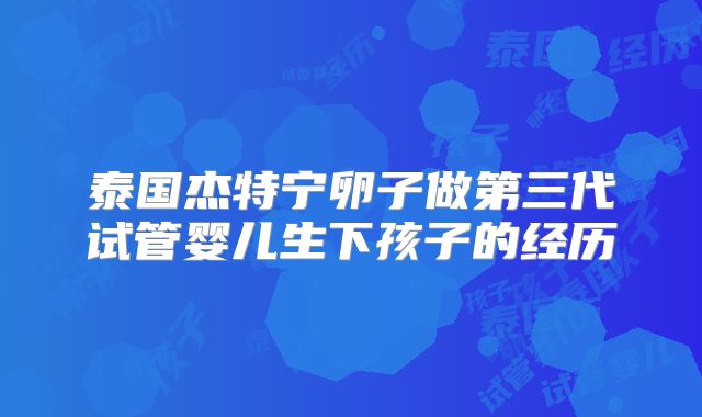 泰国杰特宁卵子做第三代试管婴儿生下孩子的经历
