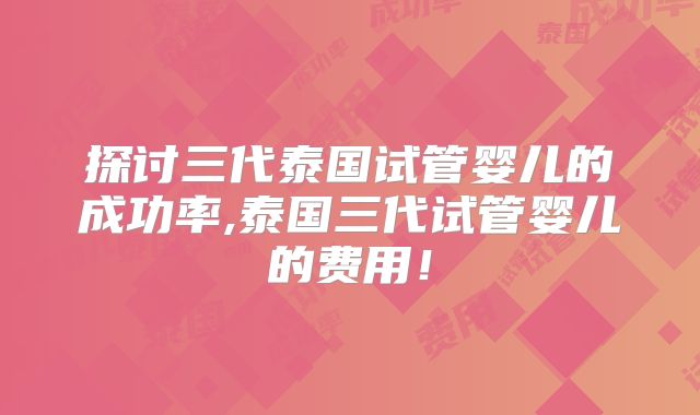 探讨三代泰国试管婴儿的成功率,泰国三代试管婴儿的费用！