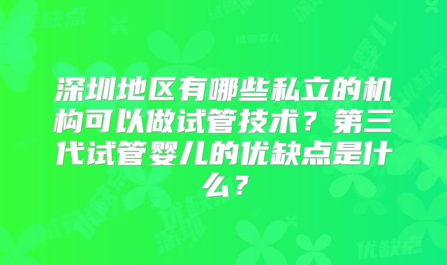 深圳地区有哪些私立的机构可以做试管技术？第三代试管婴儿的优缺点是什么？