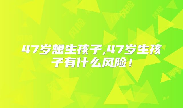 47岁想生孩子,47岁生孩子有什么风险！