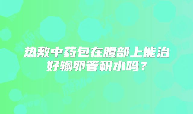 热敷中药包在腹部上能治好输卵管积水吗？