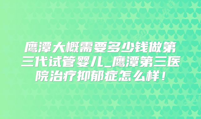 鹰潭大概需要多少钱做第三代试管婴儿_鹰潭第三医院治疗抑郁症怎么样！