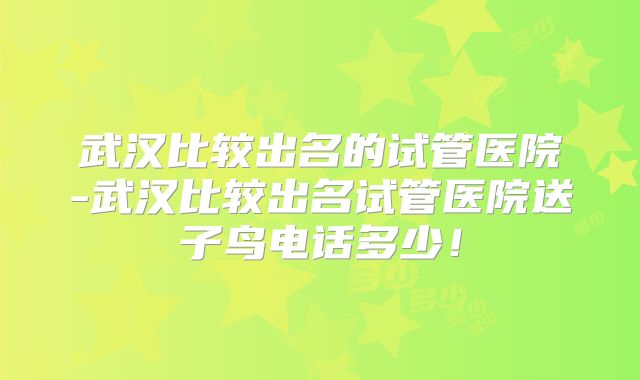 武汉比较出名的试管医院-武汉比较出名试管医院送子鸟电话多少！